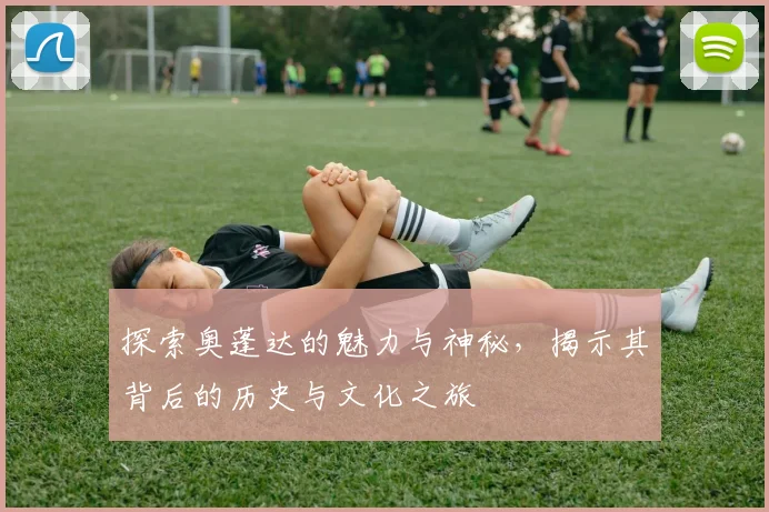 探索奥蓬达的魅力与神秘，揭示其背后的历史与文化之旅