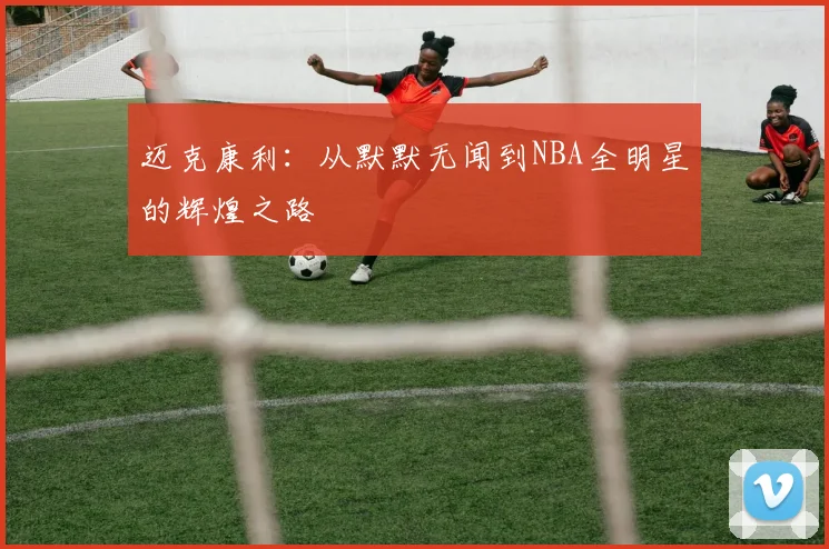 迈克康利：从默默无闻到NBA全明星的辉煌之路