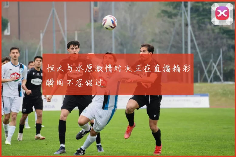 恒大与水原激情对决正在直播精彩瞬间不容错过
