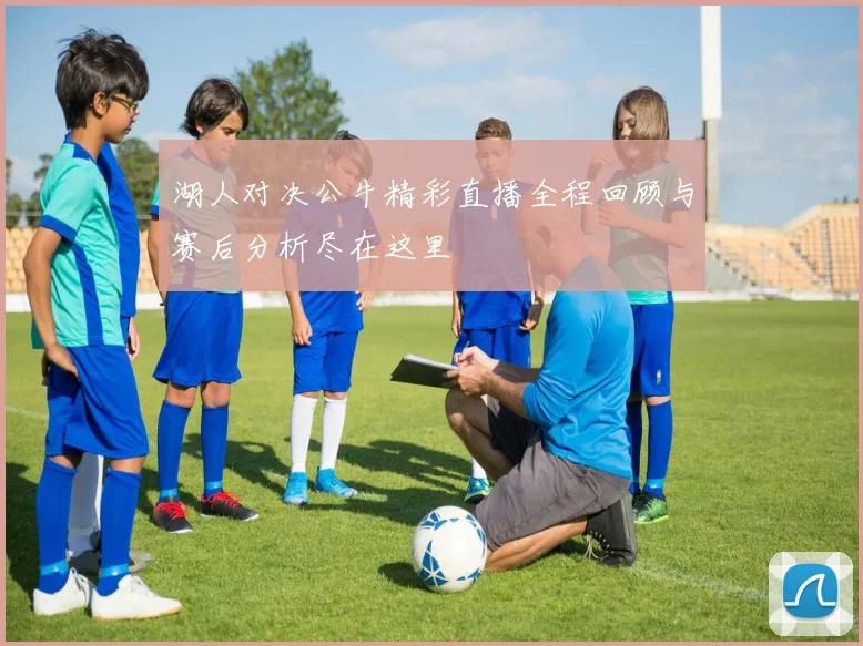 湖人对决公牛精彩直播全程回顾与赛后分析尽在这里